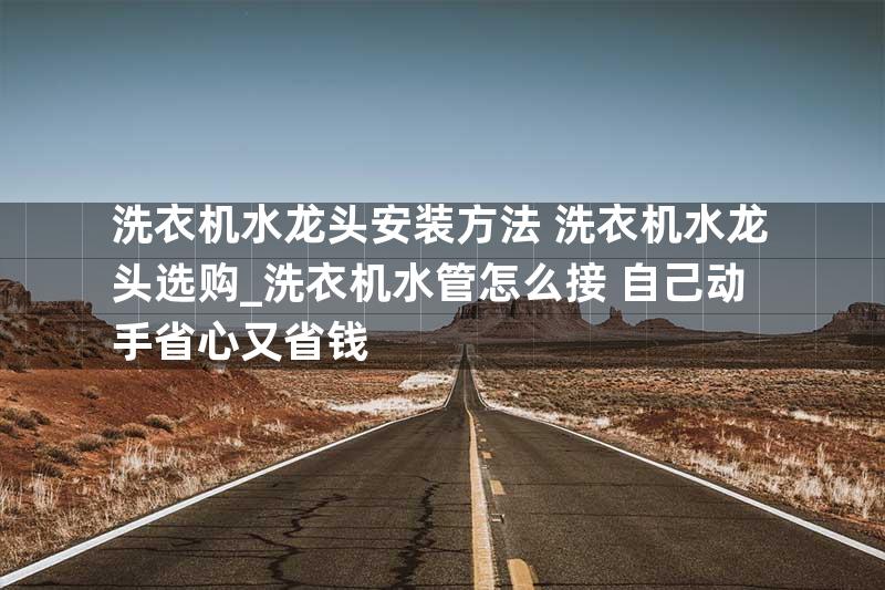 洗衣机水龙头安装方法 洗衣机水龙头选购_洗衣机水管怎么接 自己动手省心又省钱